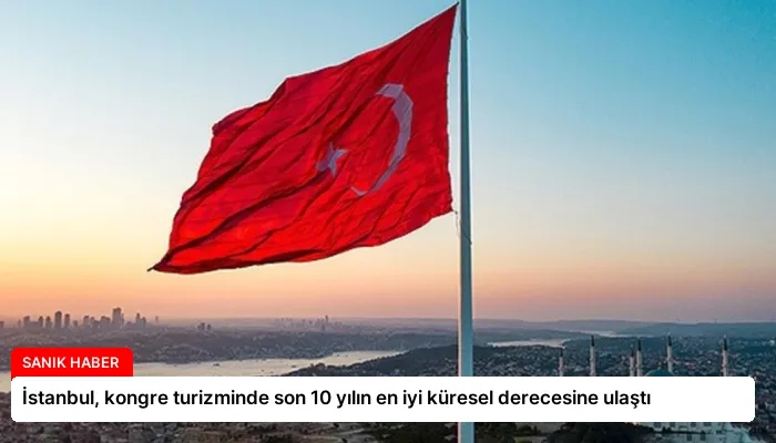 İstanbul, kongre turizminde son 10 yılın en iyi küresel derecesine ulaştı