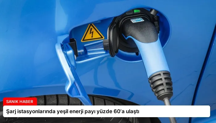 Şarj istasyonlarında yeşil enerji payı yüzde 60’a ulaştı