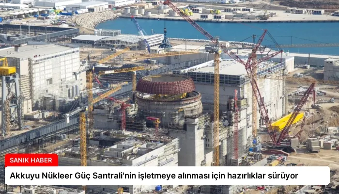 Akkuyu Nükleer Güç Santrali’nin işletmeye alınması için hazırlıklar sürüyor