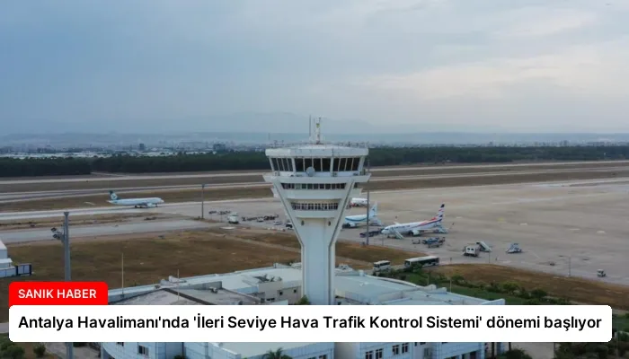Antalya Havalimanı’nda ‘İleri Seviye Hava Trafik Kontrol Sistemi’ dönemi başlıyor