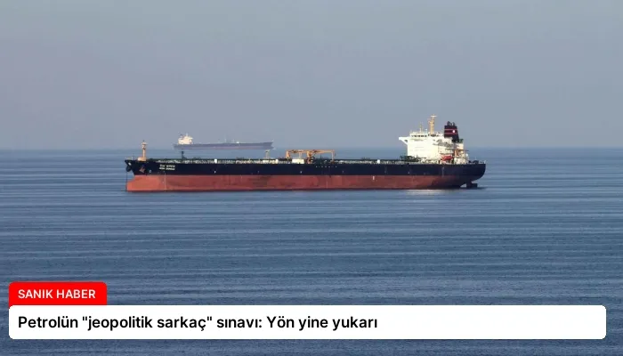 Petrolün “jeopolitik sarkaç” sınavı: Yön yine yukarı