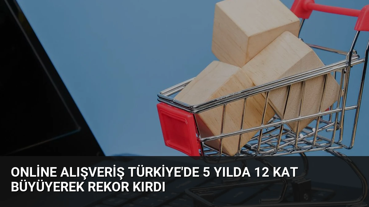 Online Alışveriş Türkiye’de 5 Yılda 12 Kat Büyüyerek Rekor Kırdı