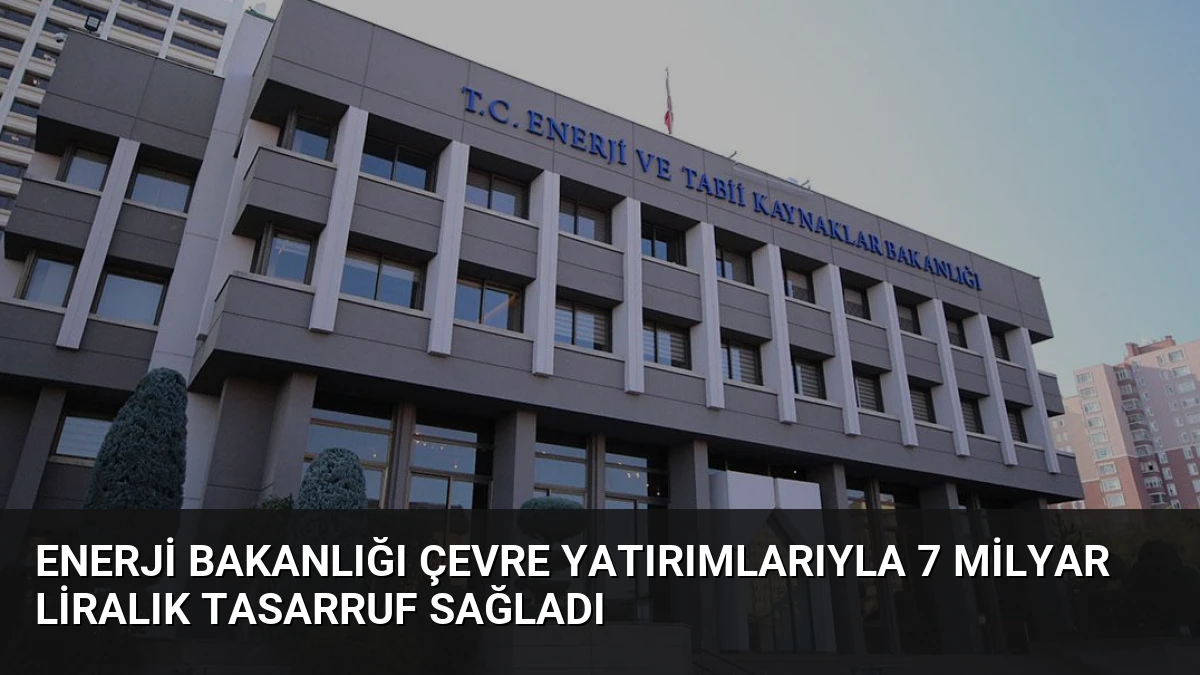 Enerji Bakanlığı Çevre Yatırımlarıyla 7 Milyar Liralık Tasarruf Sağladı