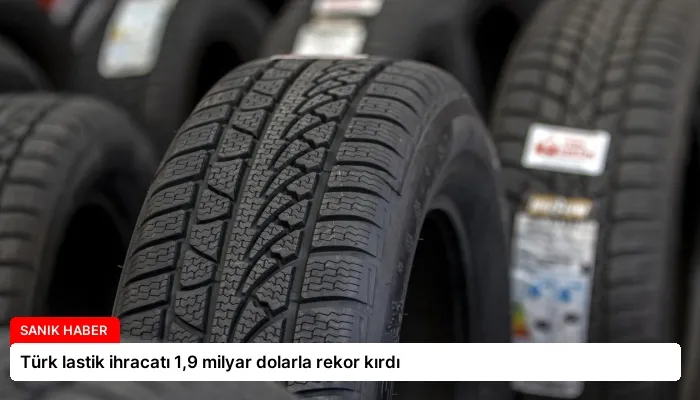 Türk lastik ihracatı 1,9 milyar dolarla rekor kırdı