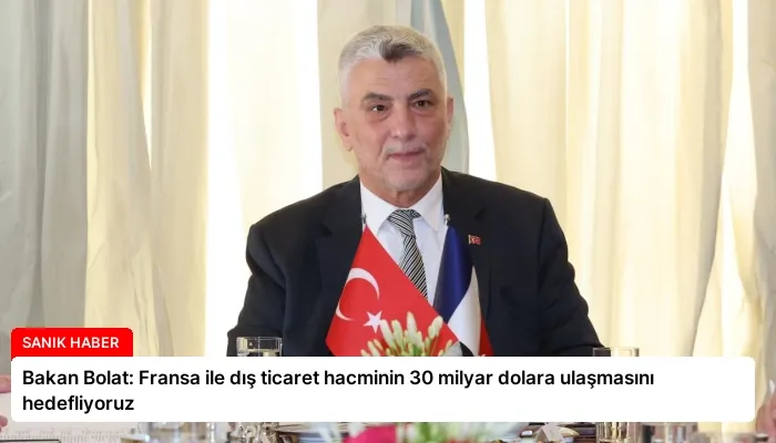 Bakan Bolat: Fransa ile dış ticaret hacminin 30 milyar dolara ulaşmasını hedefliyoruz