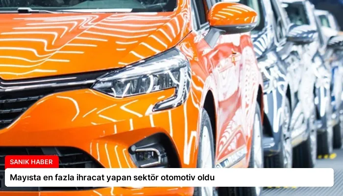 Mayısta en fazla ihracat yapan sektör otomotiv oldu