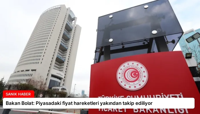 Bakan Bolat: Piyasadaki fiyat hareketleri yakından takip ediliyor