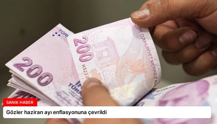 Gözler haziran ayı enflasyonuna çevrildi