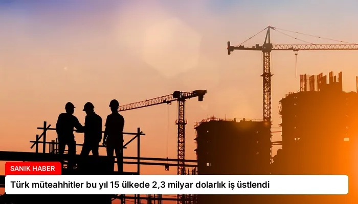 Türk müteahhitler bu yıl 15 ülkede 2,3 milyar dolarlık iş üstlendi