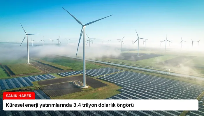 Küresel enerji yatırımlarında 3,4 trilyon dolarlık öngörü