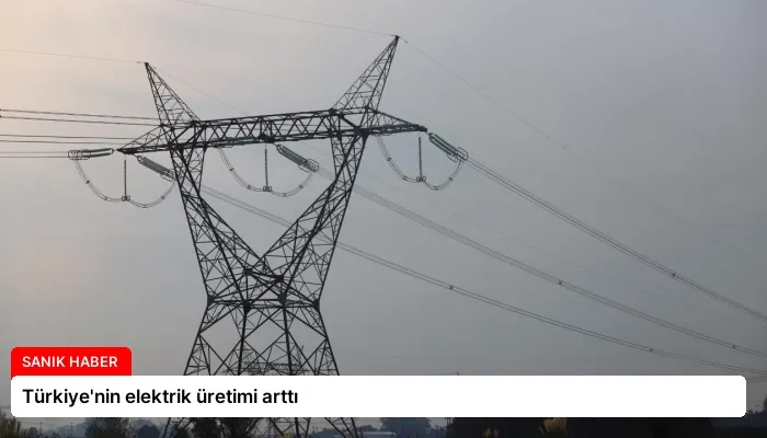 Türkiye’nin elektrik üretimi arttı