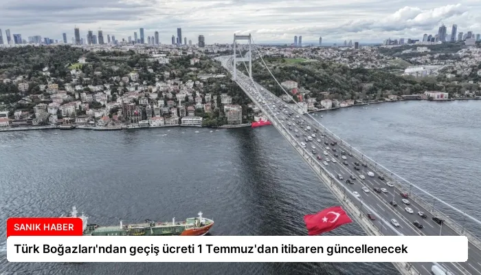 Türk Boğazları’ndan geçiş ücreti 1 Temmuz’dan itibaren güncellenecek