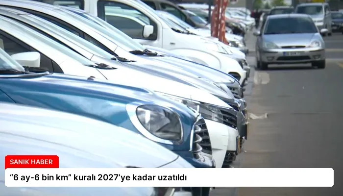 “6 ay-6 bin km” kuralı 2027’ye kadar uzatıldı