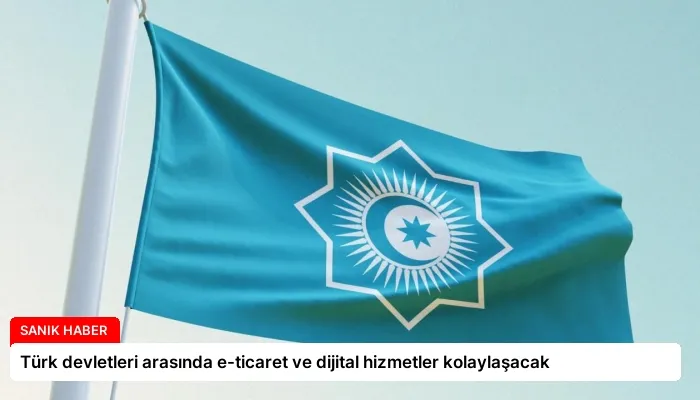 Türk devletleri arasında e-ticaret ve dijital hizmetler kolaylaşacak