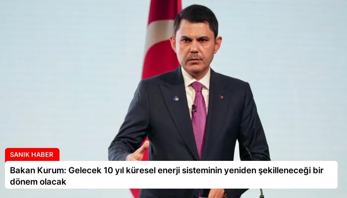 Bakan Kurum: Gelecek 10 yıl küresel enerji sisteminin yeniden şekilleneceği bir dönem olacak