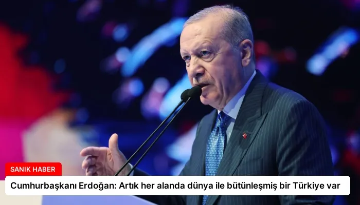 Cumhurbaşkanı Erdoğan: Artık her alanda dünya ile bütünleşmiş bir Türkiye var