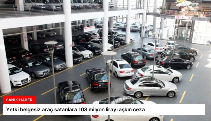 Yetki belgesiz araç satanlara 108 milyon lirayı aşkın ceza