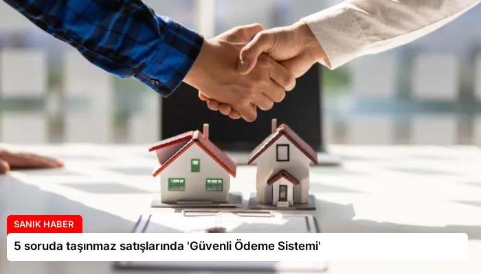 5 soruda taşınmaz satışlarında ‘Güvenli Ödeme Sistemi’