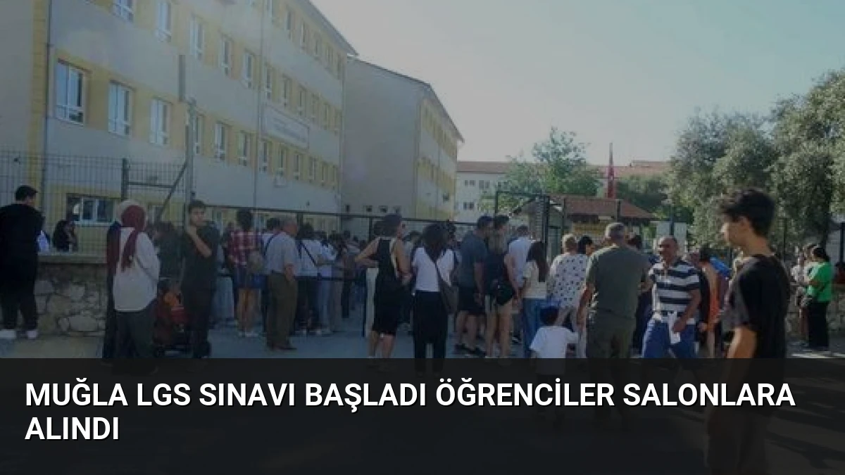 Muğla LGS Sınavı Başladı Öğrenciler Salonlara Alındı
