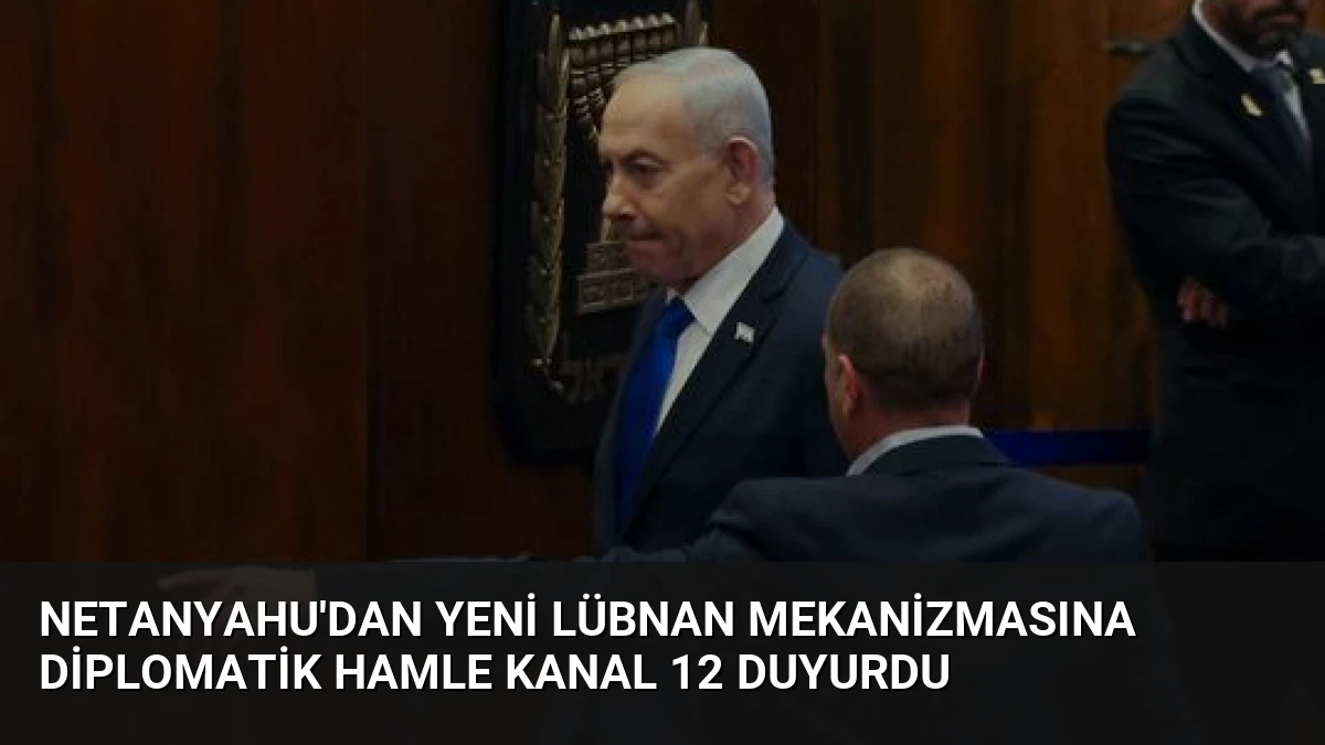 Netanyahu’dan Yeni Lübnan Mekanizmasına Diplomatik Hamle Kanal 12 Duyurdu