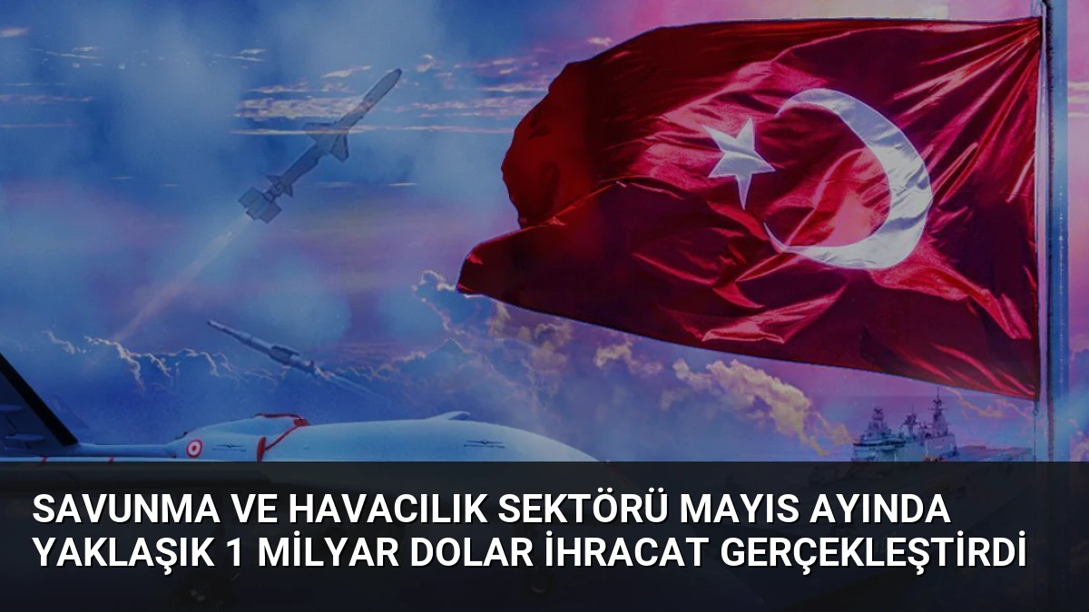 Savunma ve Havacılık Sektörü Mayıs Ayında Yaklaşık 1 Milyar Dolar İhracat Gerçekleştirdi