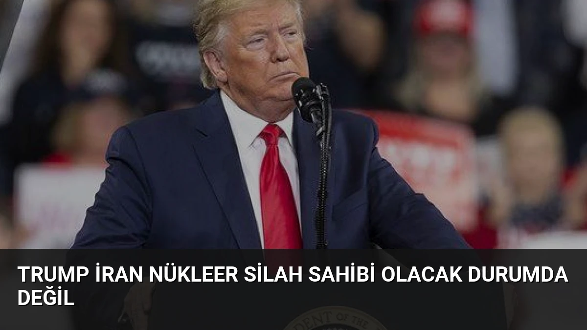 Trump İran Nükleer Silah Sahibi Olacak Durumda Değil