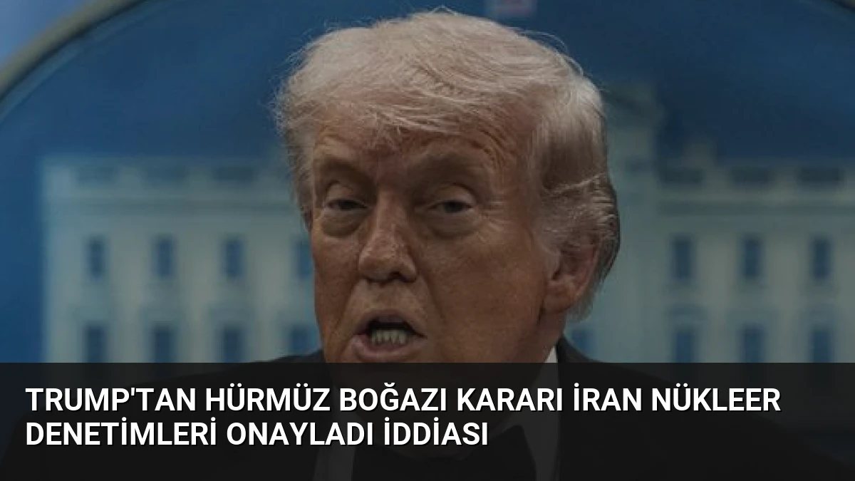 Trump’tan Hürmüz Boğazı kararı İran nükleer denetimleri onayladı iddiası