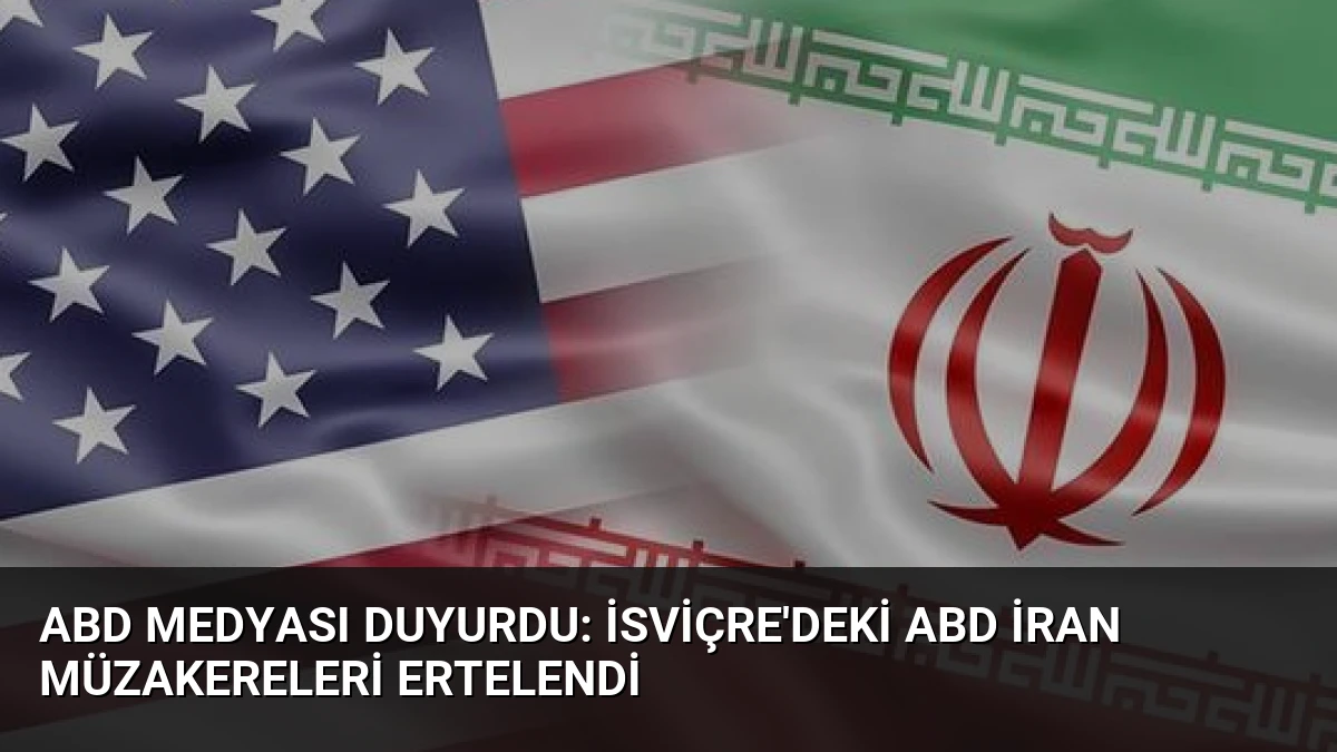 ABD medyası duyurdu: İsviçre’deki ABD İran müzakereleri ertelendi