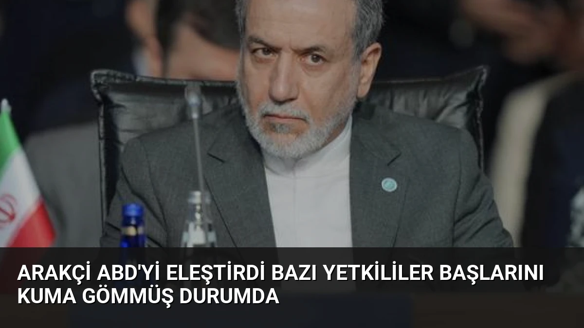 Arakçi ABD’yi Eleştirdi Bazı Yetkililer Başlarını Kuma Gömmüş Durumda