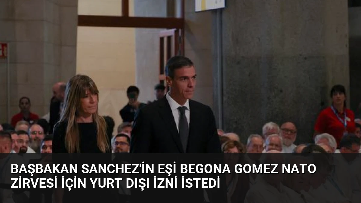 Başbakan Sanchez’in Eşi Begona Gomez NATO Zirvesi İçin Yurt Dışı İzni İstedi