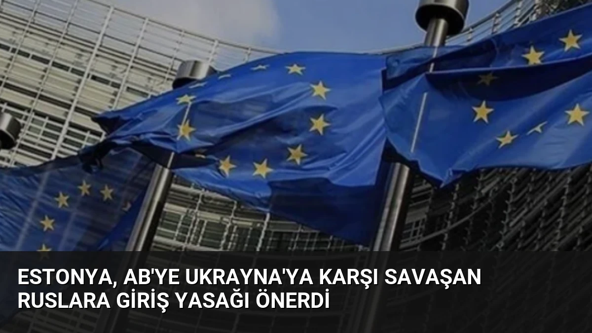 Estonya, AB’ye Ukrayna’ya Karşı Savaşan Ruslara Giriş Yasağı Önerdi