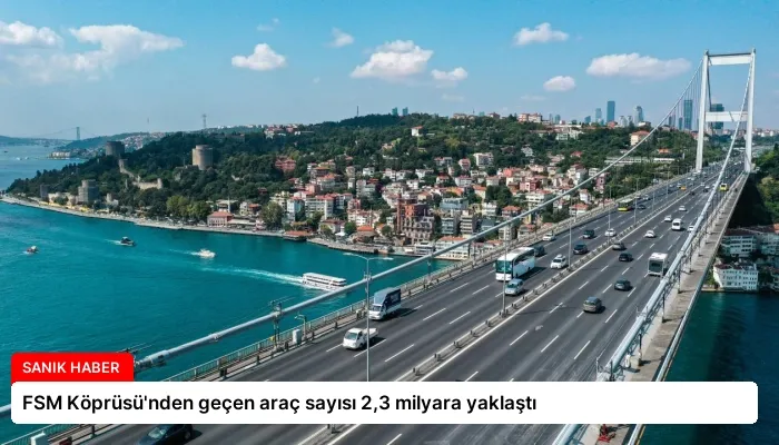 FSM Köprüsü’nden geçen araç sayısı 2,3 milyara yaklaştı