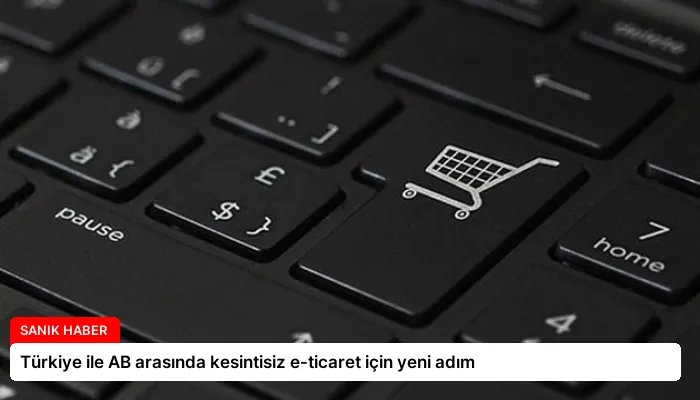 Türkiye ile AB arasında kesintisiz e-ticaret için yeni adım