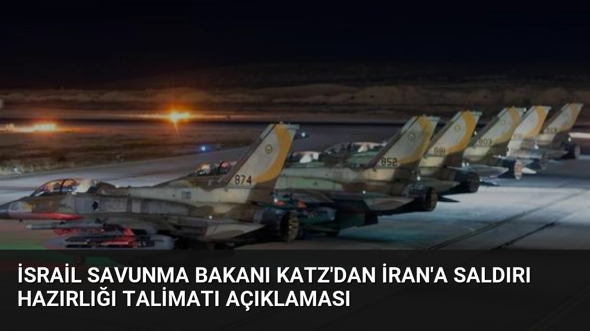 İsrail Savunma Bakanı Katz’dan İran’a Saldırı Hazırlığı Talimatı Açıklaması