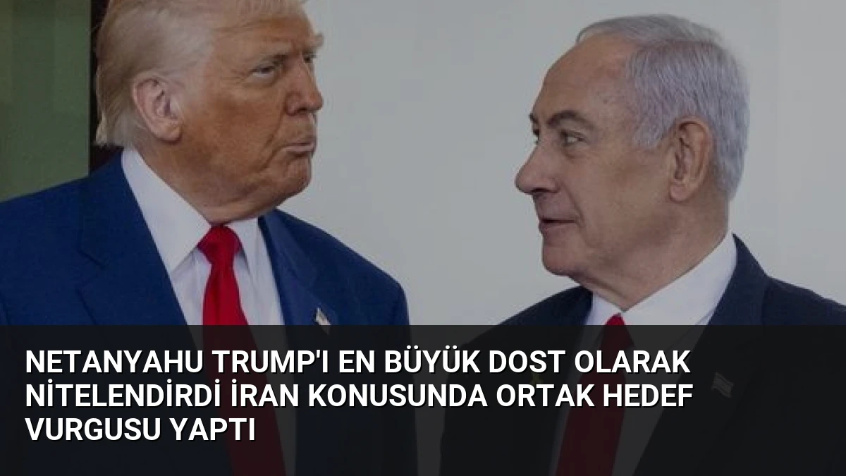 Netanyahu Trump’ı En Büyük Dost Olarak Nitelendirdi İran Konusunda Ortak Hedef Vurgusu Yaptı