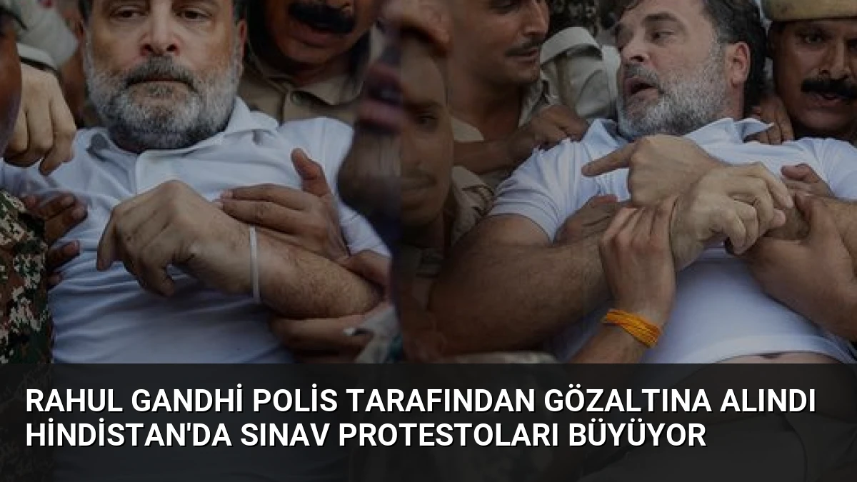 Rahul Gandhi Polis Tarafından Gözaltına Alındı Hindistan’da Sınav Protestoları Büyüyor