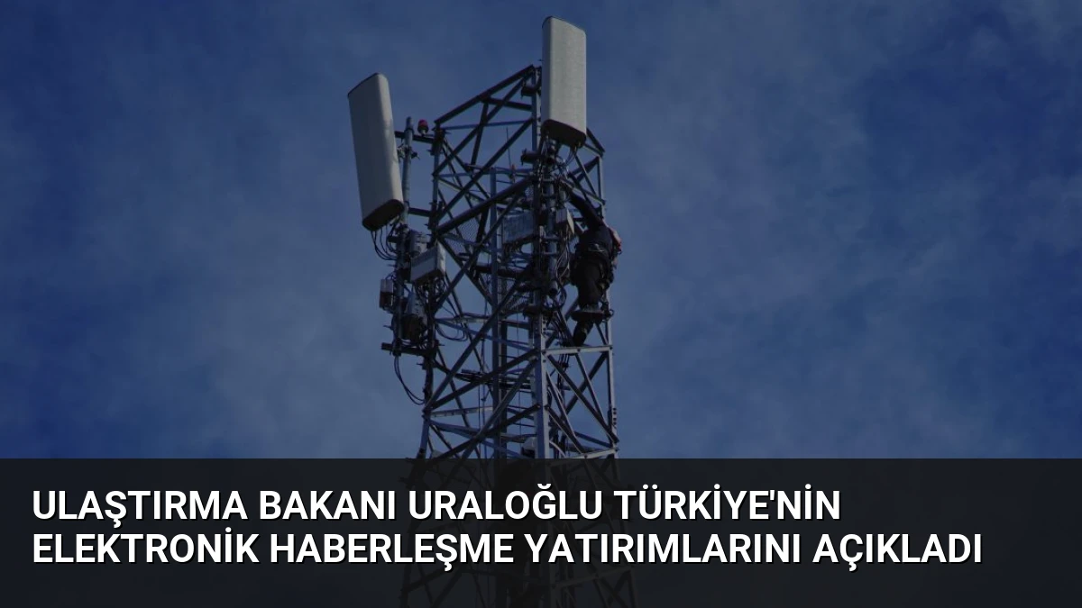 Ulaştırma Bakanı Uraloğlu Türkiye’nin Elektronik Haberleşme Yatırımlarını Açıkladı