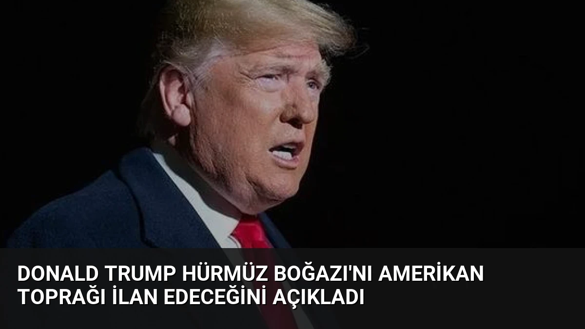Donald Trump Hürmüz Boğazı’nı Amerikan Toprağı İlan Edeceğini Açıkladı