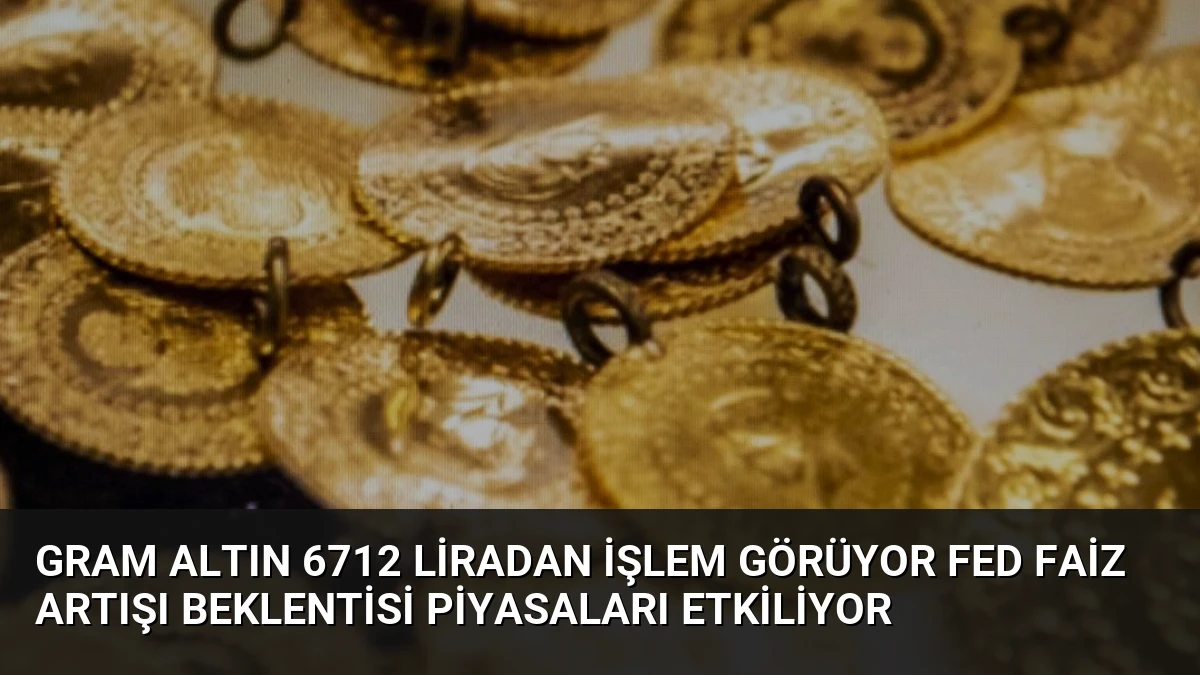 Gram Altın 6712 Liradan İşlem Görüyor Fed Faiz Artışı Beklentisi Piyasaları Etkiliyor
