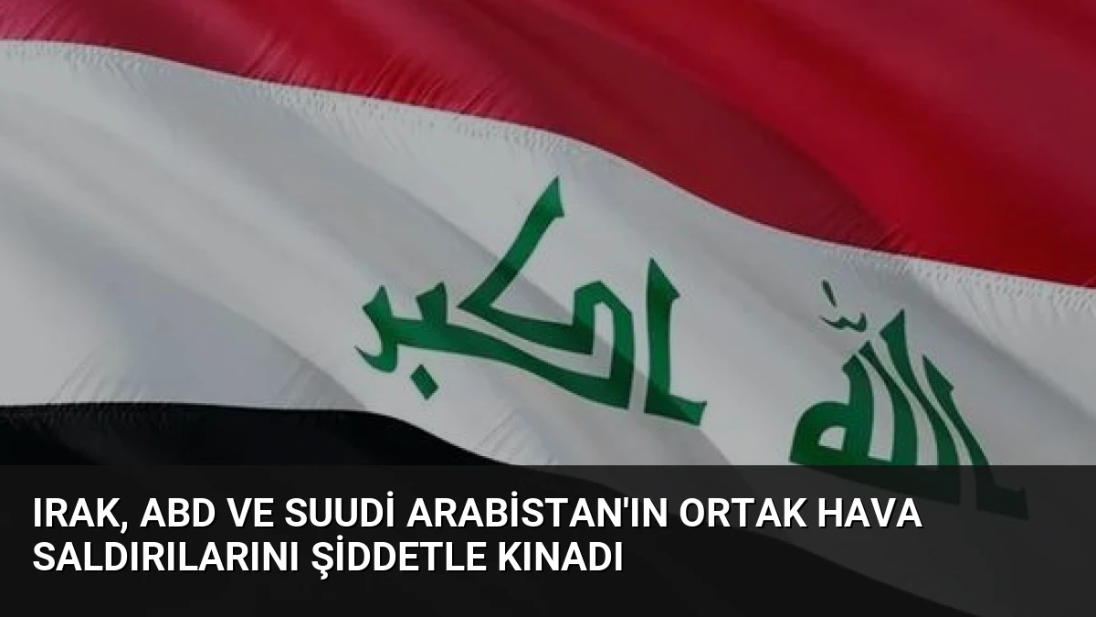 Irak, ABD ve Suudi Arabistan’ın Ortak Hava Saldırılarını Şiddetle Kınadı