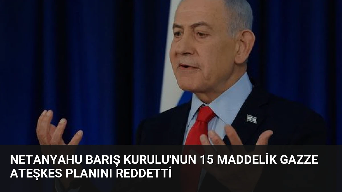 Netanyahu Barış Kurulu’nun 15 Maddelik Gazze Ateşkes Planını Reddetti