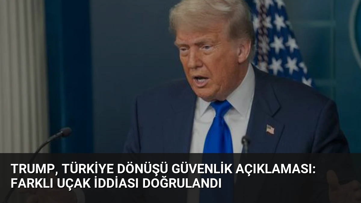 Trump, Türkiye Dönüşü Güvenlik Açıklaması: Farklı Uçak İddiası Doğrulandı