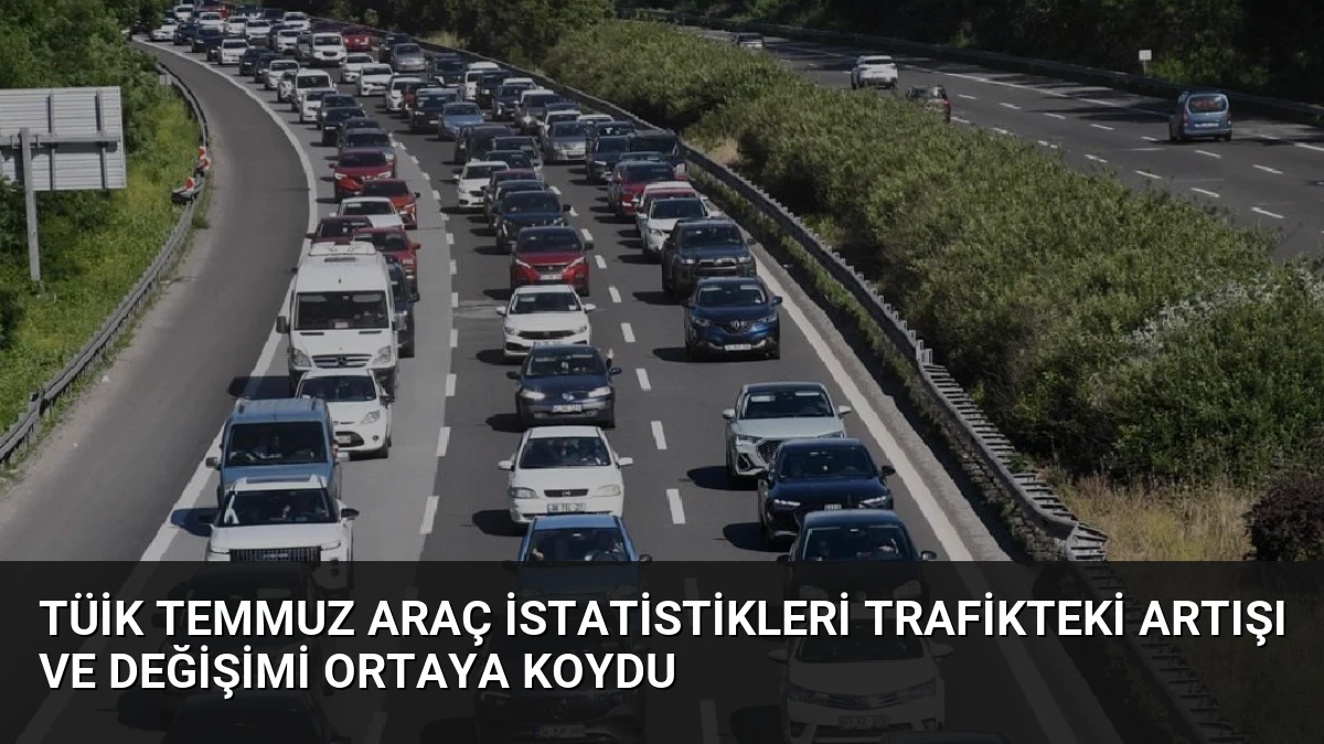 TÜİK Temmuz Araç İstatistikleri Trafikteki Artışı ve Değişimi Ortaya Koydu