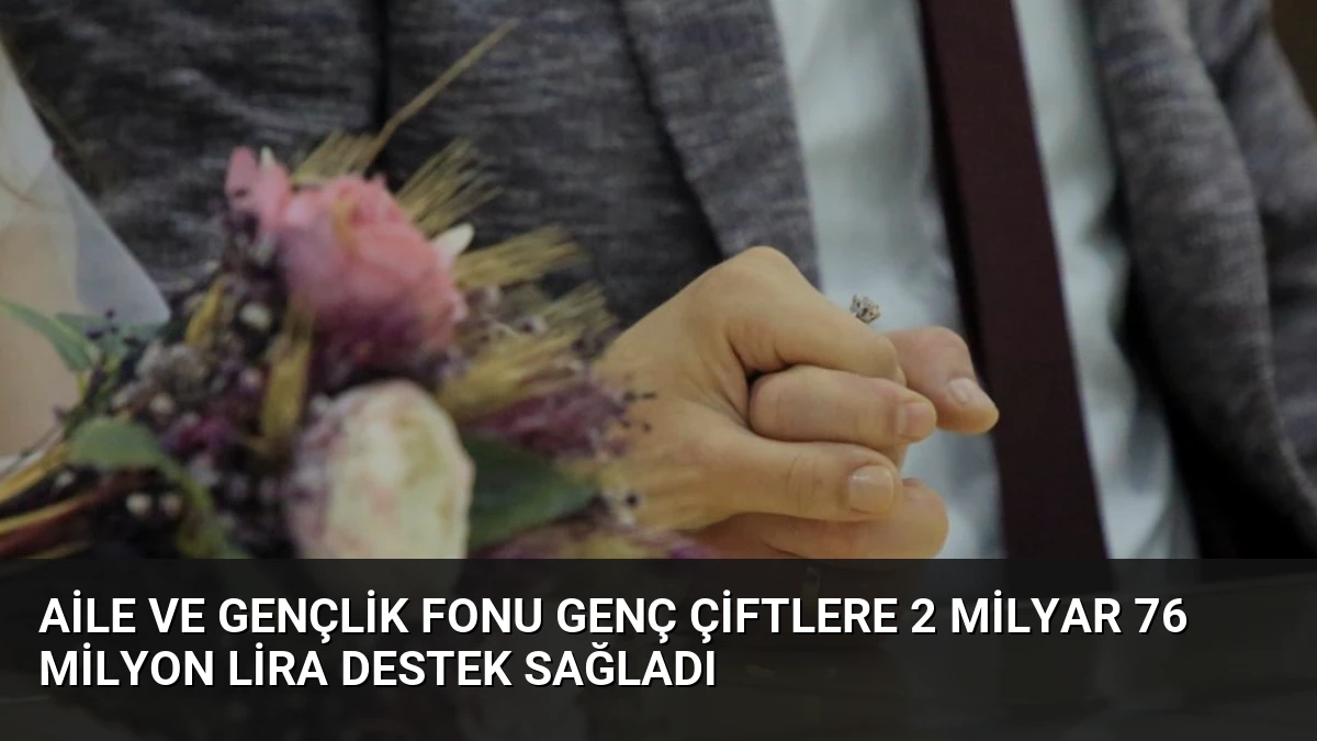 Aile ve Gençlik Fonu Genç Çiftlere 2 Milyar 76 Milyon Lira Destek Sağladı