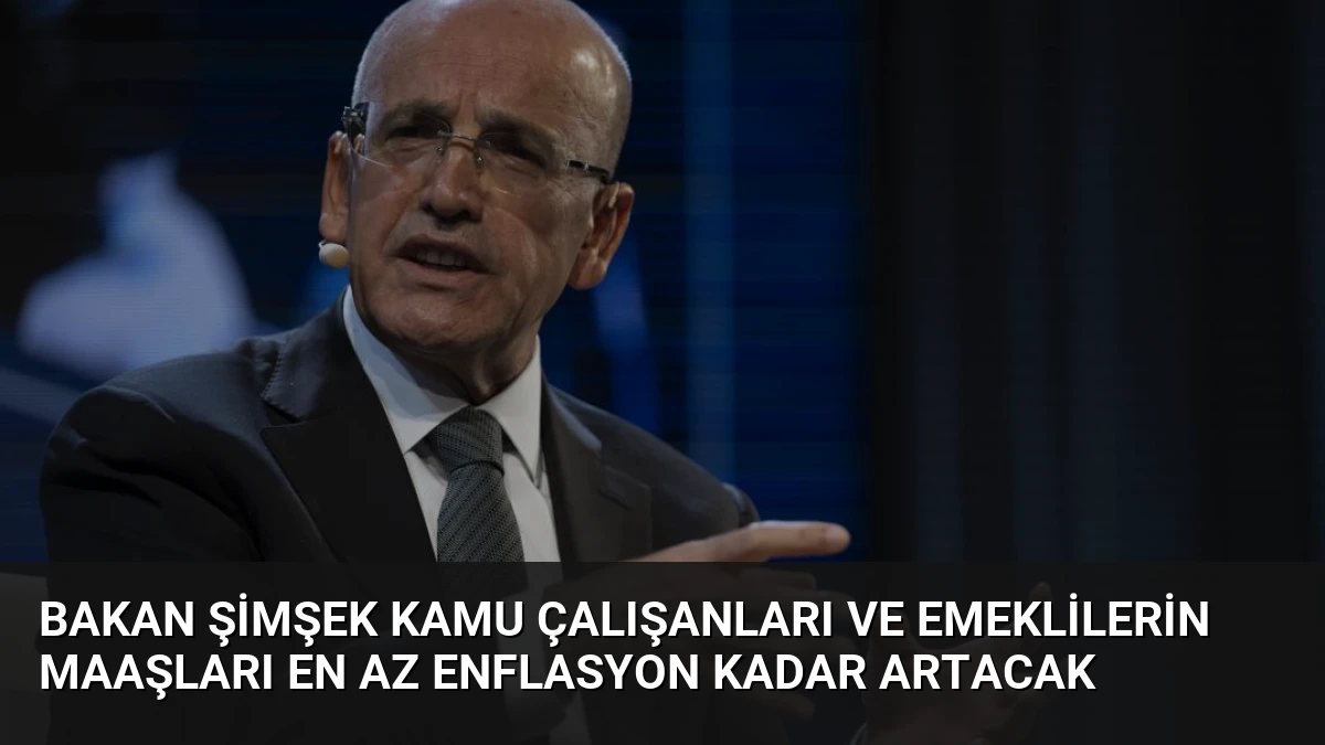 Bakan Şimşek Kamu Çalışanları ve Emeklilerin Maaşları En Az Enflasyon Kadar Artacak
