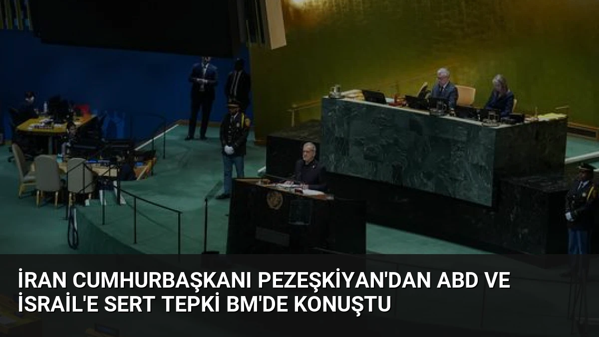 İran Cumhurbaşkanı Pezeşkiyan’dan ABD ve İsrail’e Sert Tepki BM’de Konuştu
