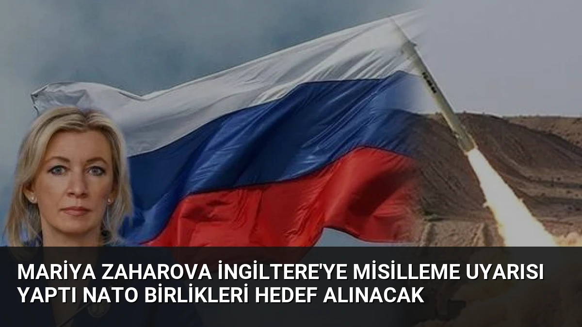Mariya Zaharova İngiltere’ye misilleme uyarısı yaptı NATO birlikleri hedef alınacak