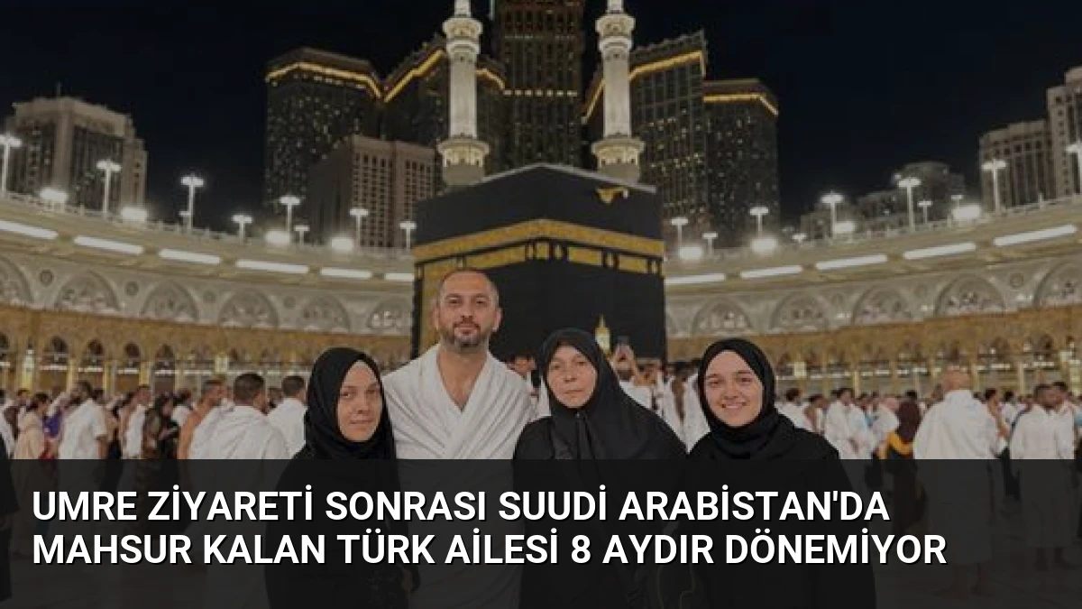 Umre Ziyareti Sonrası Suudi Arabistan’da Mahsur Kalan Türk Ailesi 8 Aydır Dönemiyor