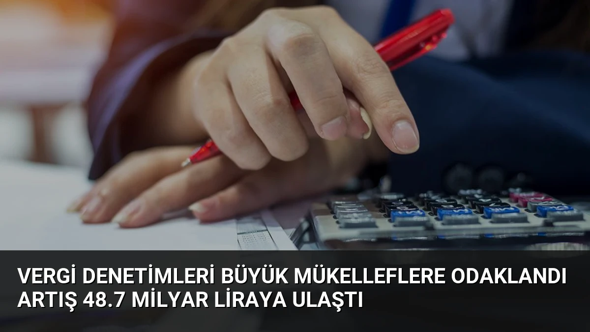 Vergi Denetimleri Büyük Mükelleflere Odaklandı Artış 48.7 Milyar Liraya Ulaştı