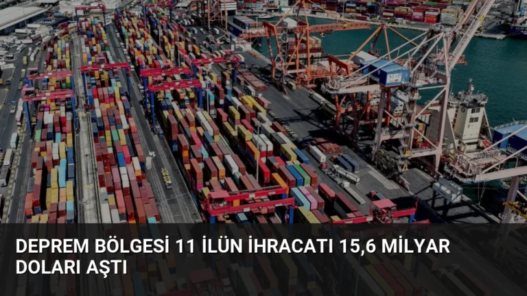 Deprem Bölgesi 11 İlün İhracatı 15,6 Milyar Doları Aştı